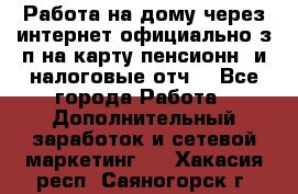 Работа на дому,через интернет,официально,з/п на карту,пенсионн. и налоговые отч. - Все города Работа » Дополнительный заработок и сетевой маркетинг   . Хакасия респ.,Саяногорск г.